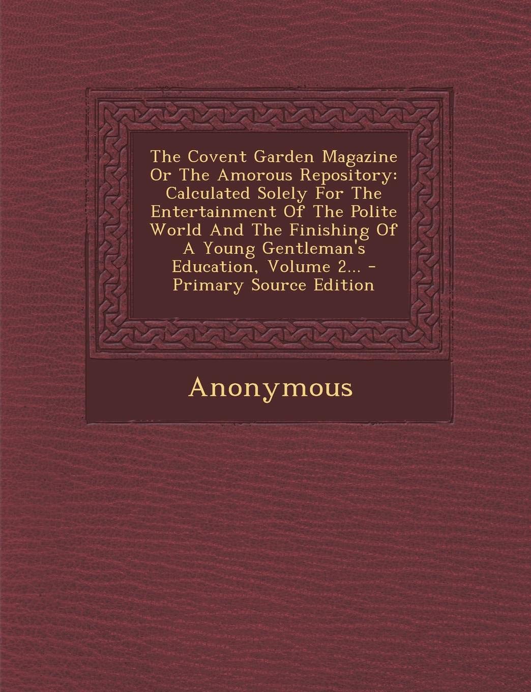The Covent Garden Magazine or the Amorous Repository: Calculated Solely for the Entertainment of the Polite World and the Finishing of a Young ... Volume 2... - Primary Source Edition Politics & History