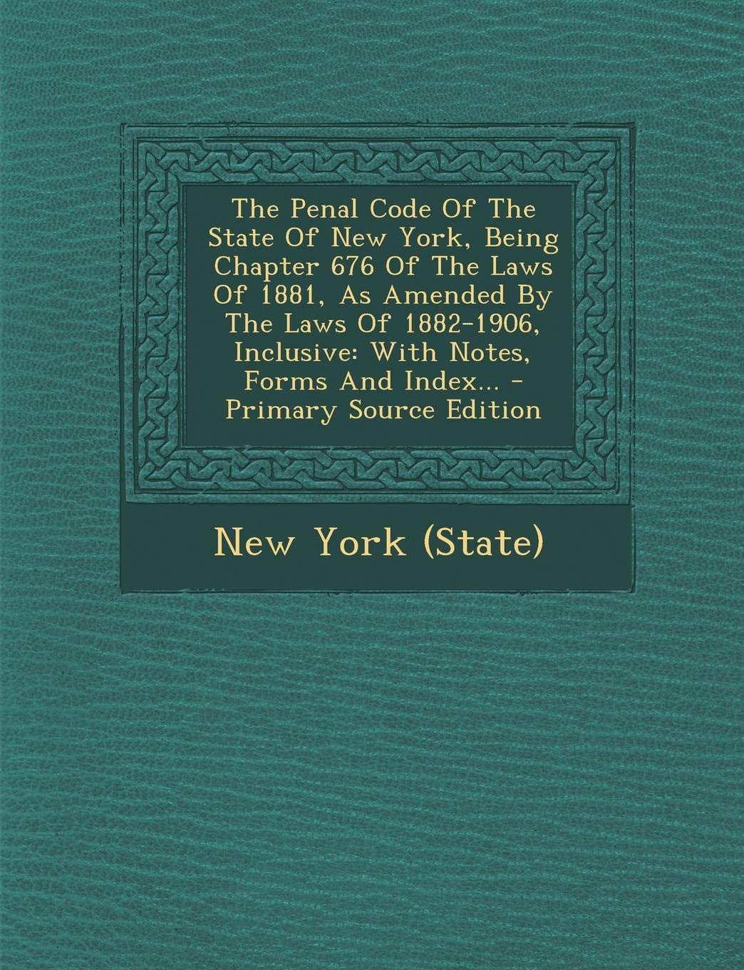 The Penal Code of the State of New York, Being Chapter 676 of the Laws of 1881, as Amended by the Laws of 1882-1906, Inclusive: With Notes, Forms and Index... - Primary Source Edition Politics & History