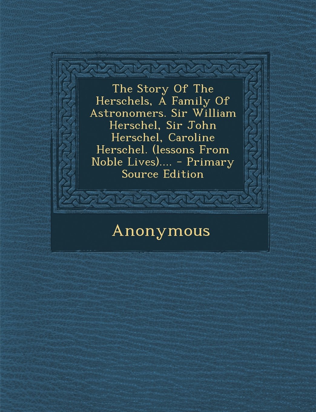 The Story Of The Herschels, A Family Of Astronomers. Sir William Herschel, Sir John Herschel, Caroline Herschel. (lessons From Noble Lives).... Politics & History