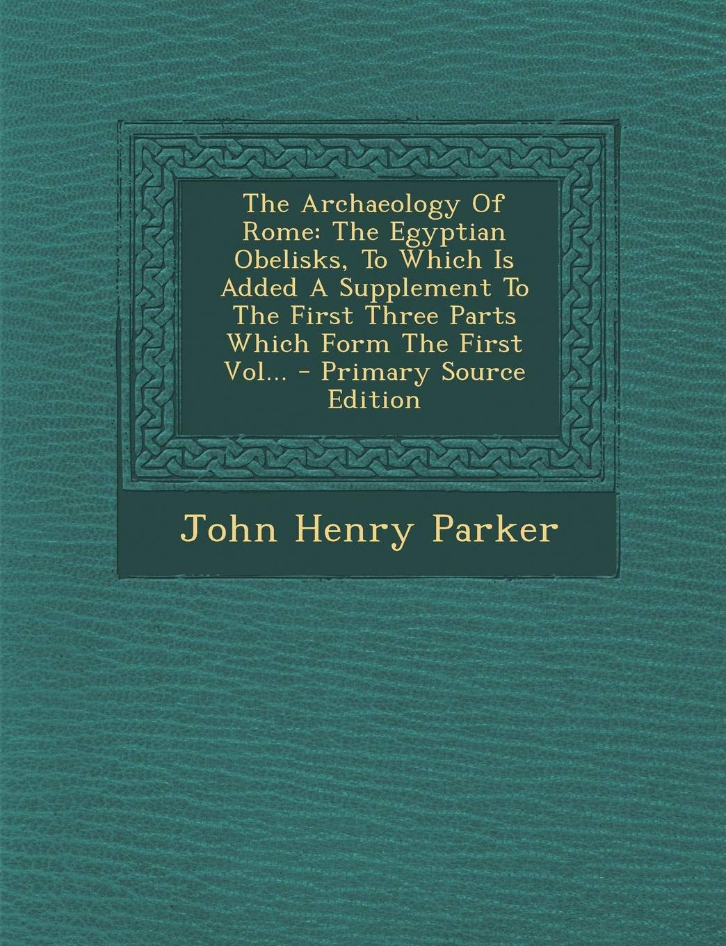 The Archaeology of Rome: The Egyptian Obelisks, to Which Is Added a Supplement to the First Three Parts Which Form the First Vol... Politics & History