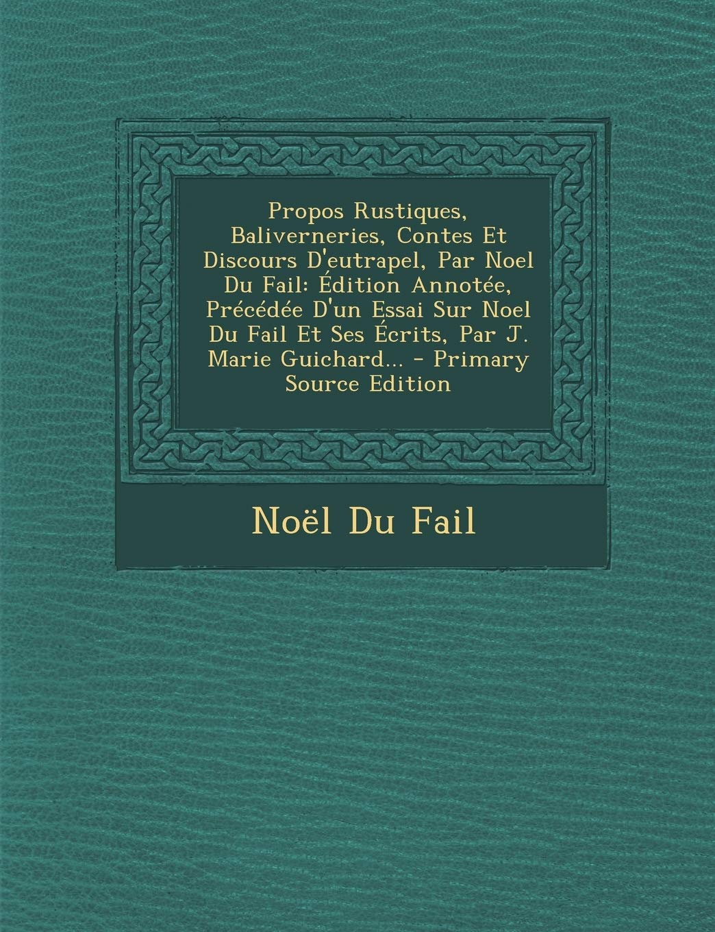 Propos Rustiques, Baliverneries, Contes Et Discours D'Eutrapel, Par Noel Du Fail: Edition Annotee, Precedee D'Un Essai Sur Noel Du Fail Et Ses Ecrits, Par J. Marie Guichard... Politics & History