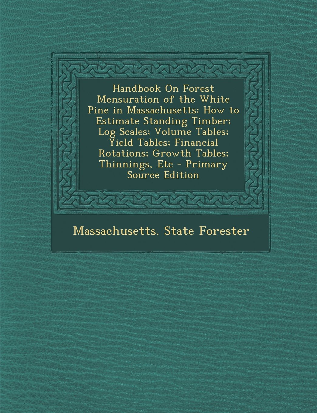 Handbook On Forest Mensuration of the White Pine in Massachusetts: How to Estimate Standing Timber; Log Scales; Volume Tables; Yield Tables; Financial Rotations; Growth Tables; Thinnings, Etc Mathematics