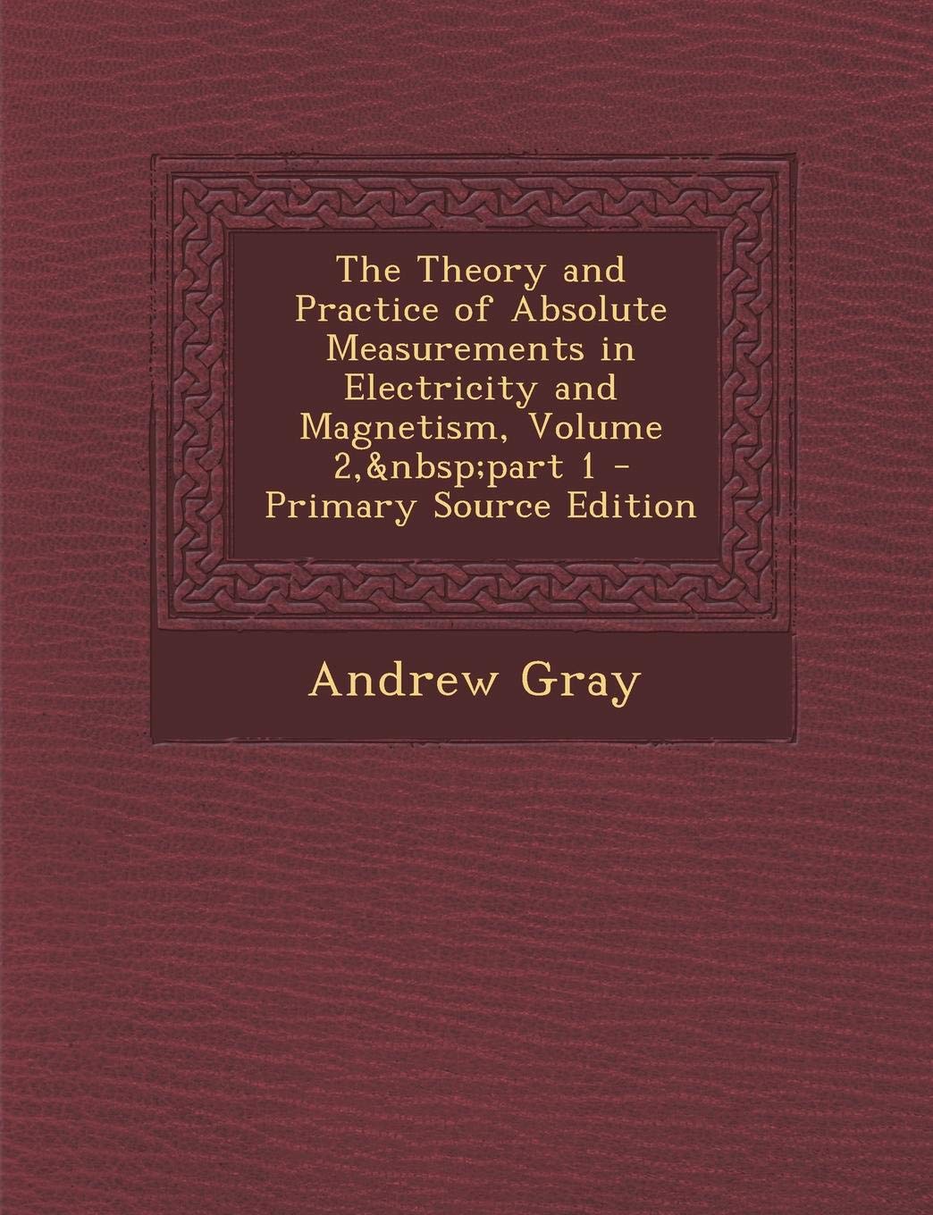 The Theory and Practice of Absolute Measurements in Electricity and Magnetism, Volume 2, Part 1 - Primary Source Edition Business & Technology