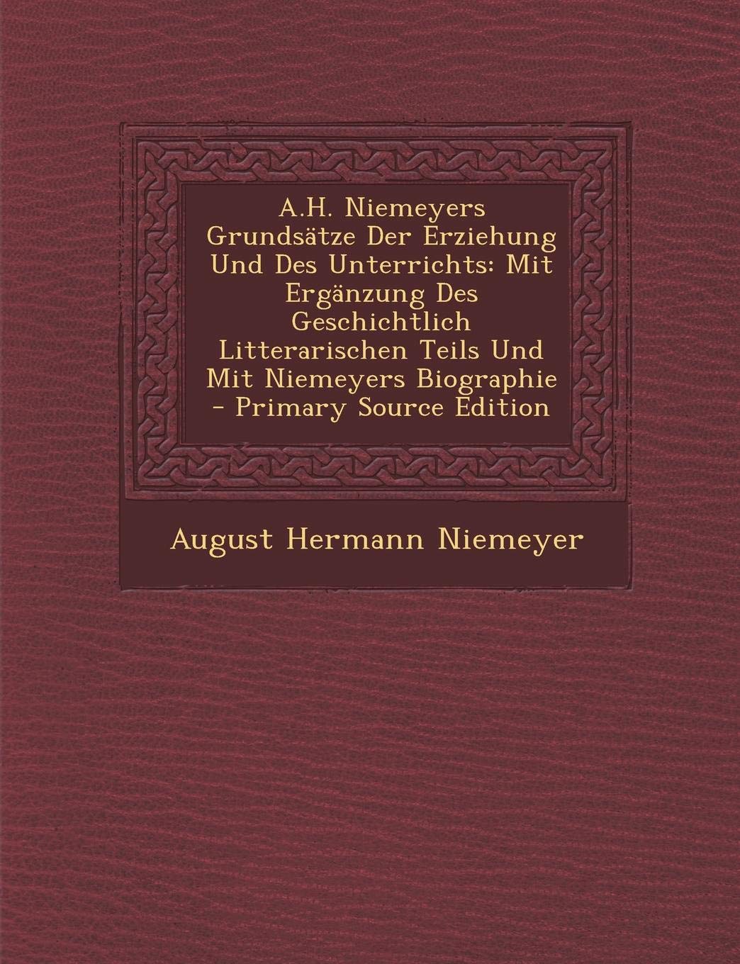 A.H. Niemeyers Grundsatze Der Erziehung Und Des Unterrichts: Mit Erganzung Des Geschichtlich Litterarischen Teils Und Mit Niemeyers Biographie - Prima Learning & Reference