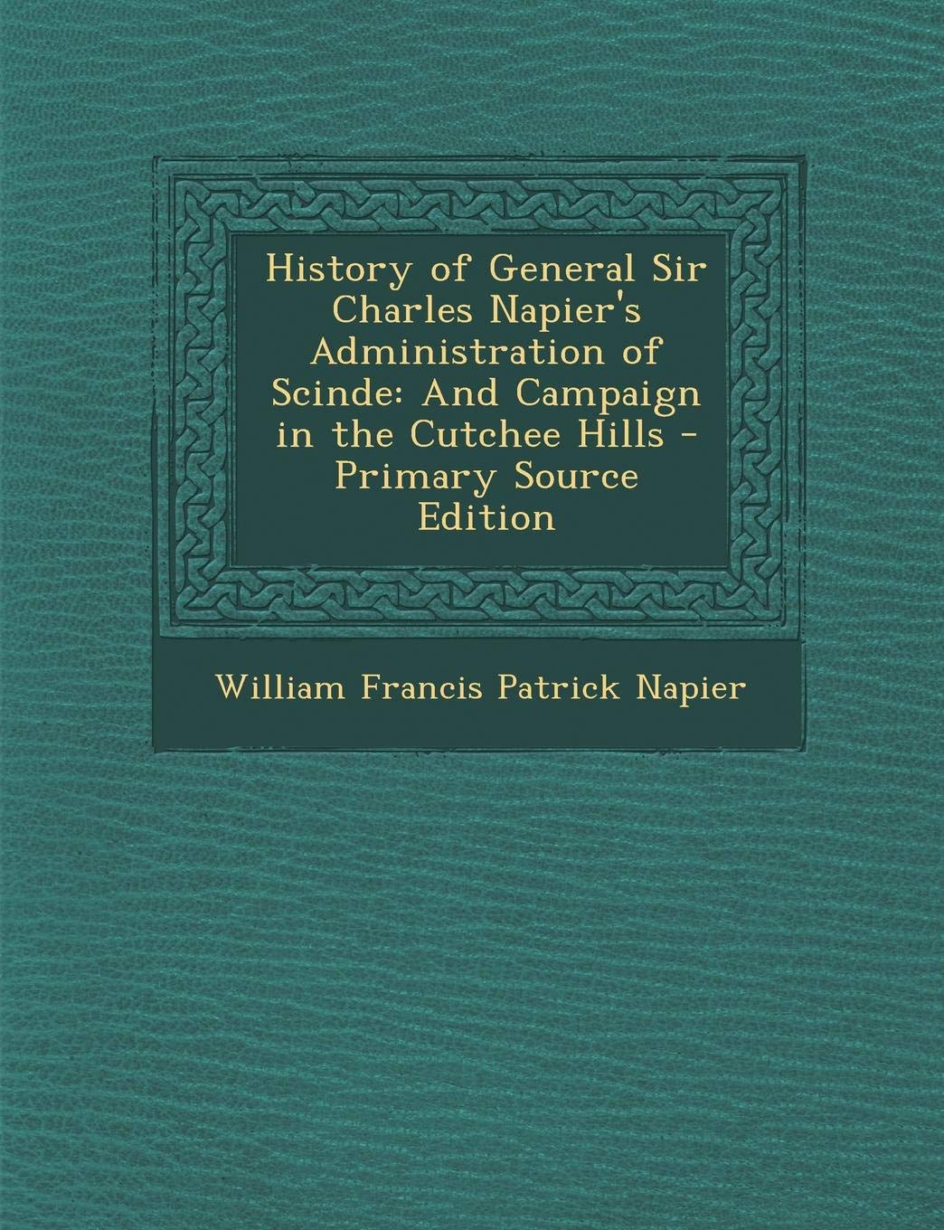 History of General Sir Charles Napier's Administration of Scinde: And Campaign in the Cutchee Hills Politics & History