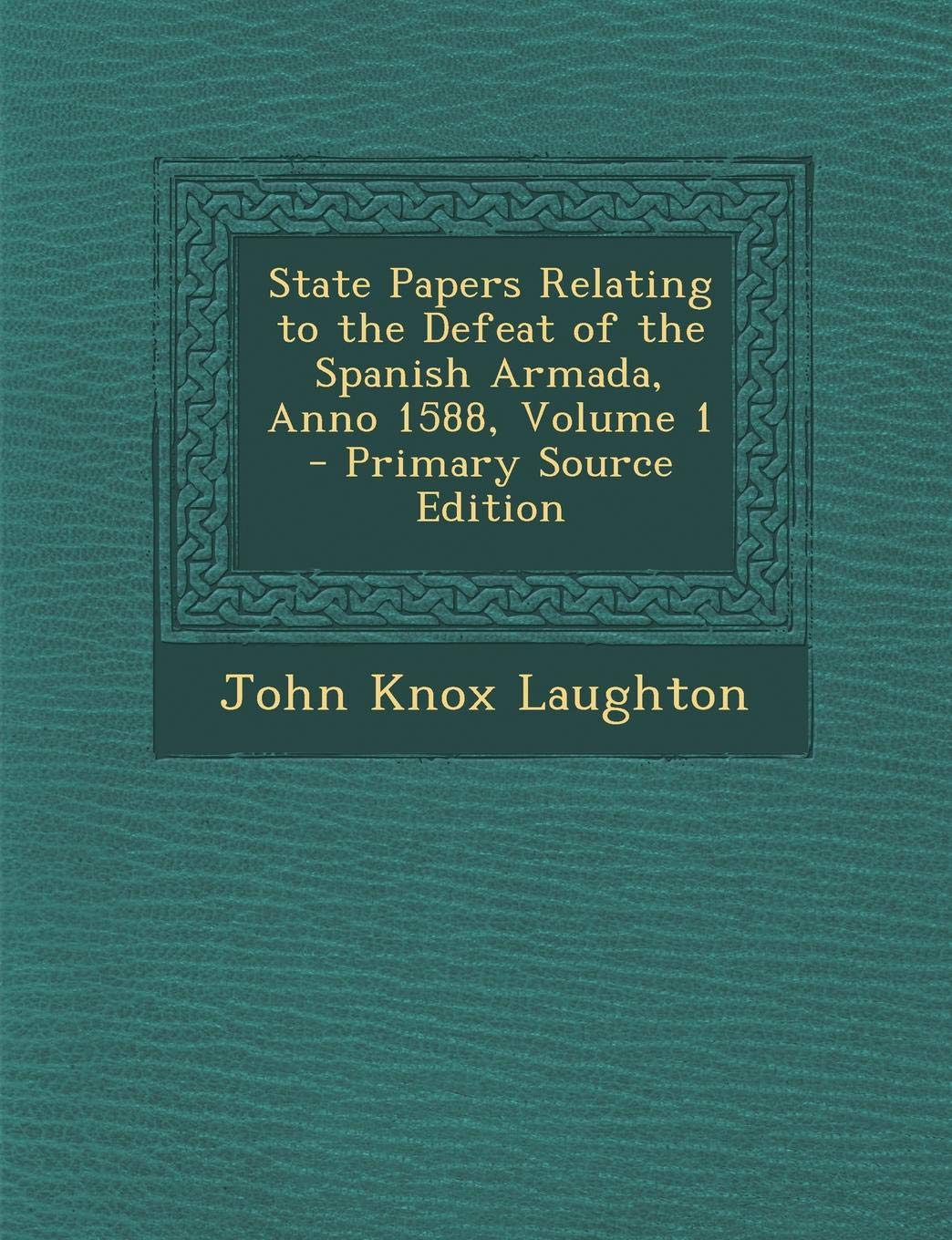 State Papers Relating to the Defeat of the Spanish Armada, Anno 1588, Volume 1 Politics & History