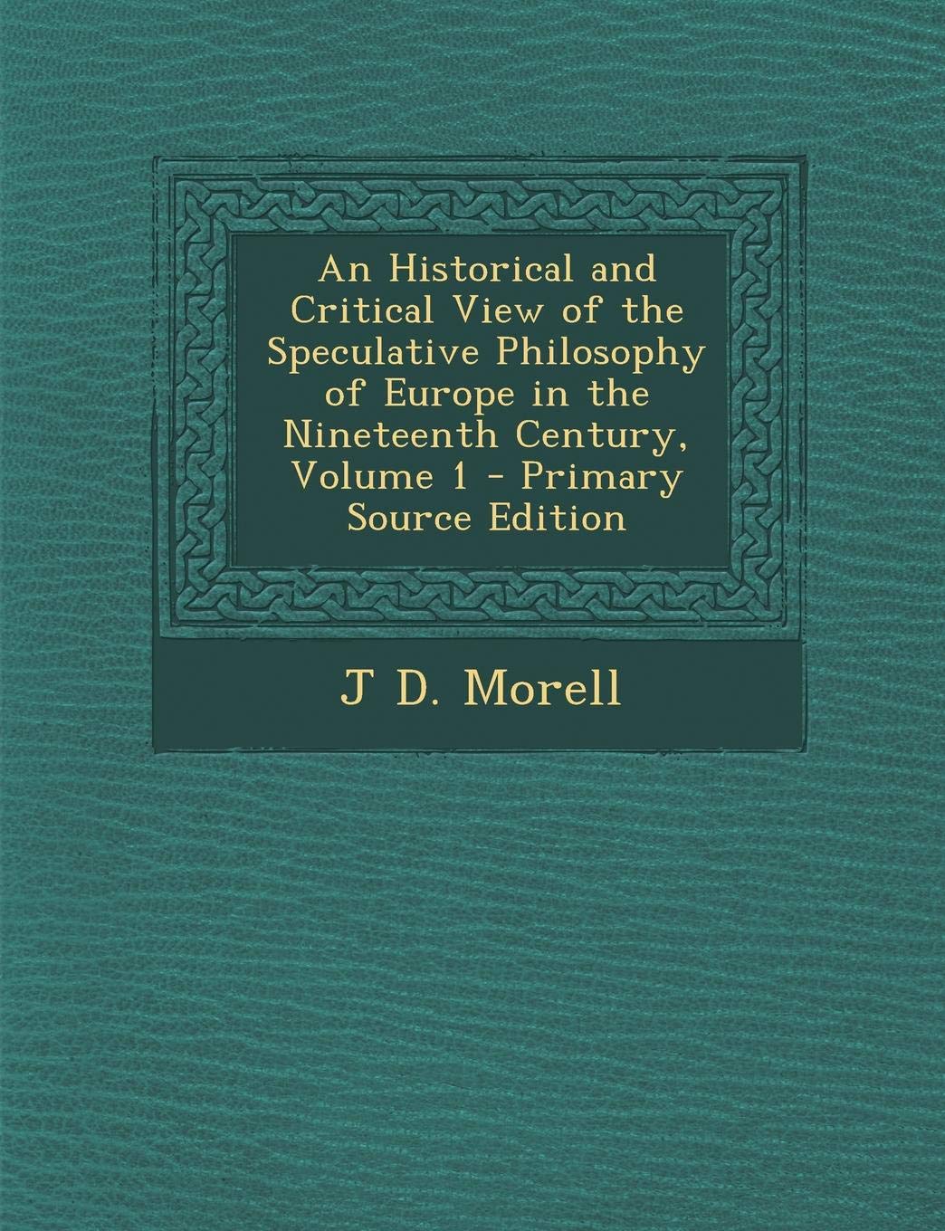 An Historical and Critical View of the Speculative Philosophy of Europe in the Nineteenth Century, Volume 1 Philosophy