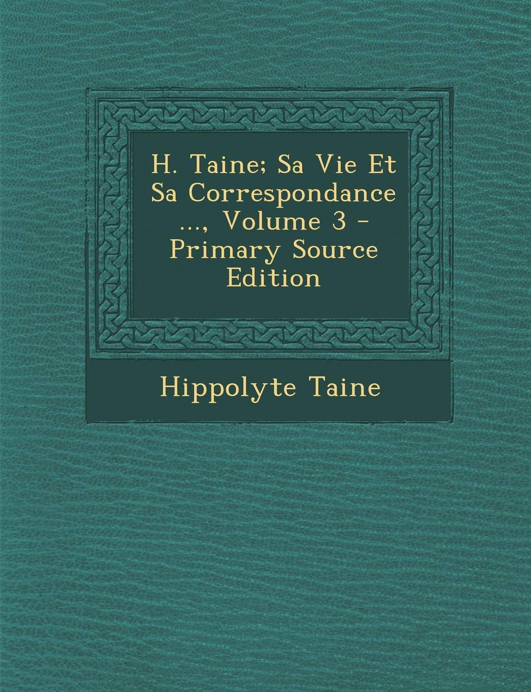 H. Taine; Sa Vie Et Sa Correspondance ..., Volume 3 - Primary Source Edition Politics & History