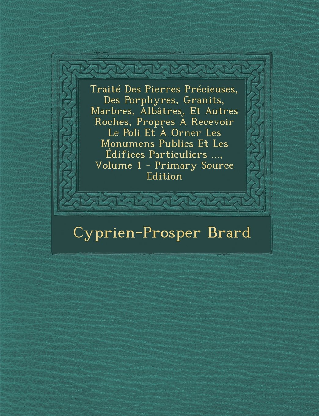 Traite Des Pierres Precieuses, Des Porphyres, Granits, Marbres, Albatres, Et Autres Roches, Propres a Recevoir Le Poli Et a Orner Les Monumens Publics ... ..., Volume 1 - Primary Source Edition Architecture
