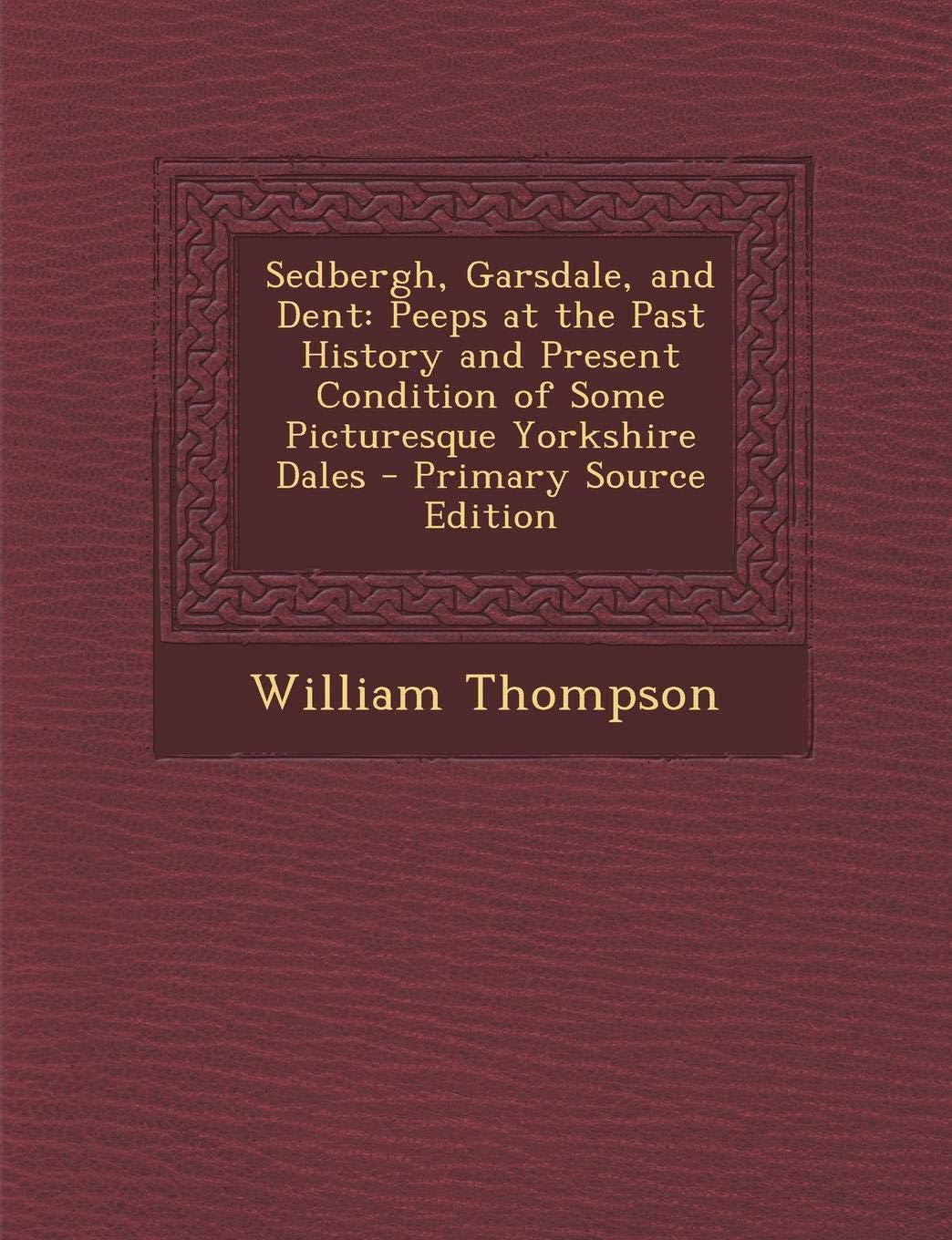 Sedbergh, Garsdale, and Dent: Peeps at the Past History and Present Condition of Some Picturesque Yorkshire Dales Politics & History