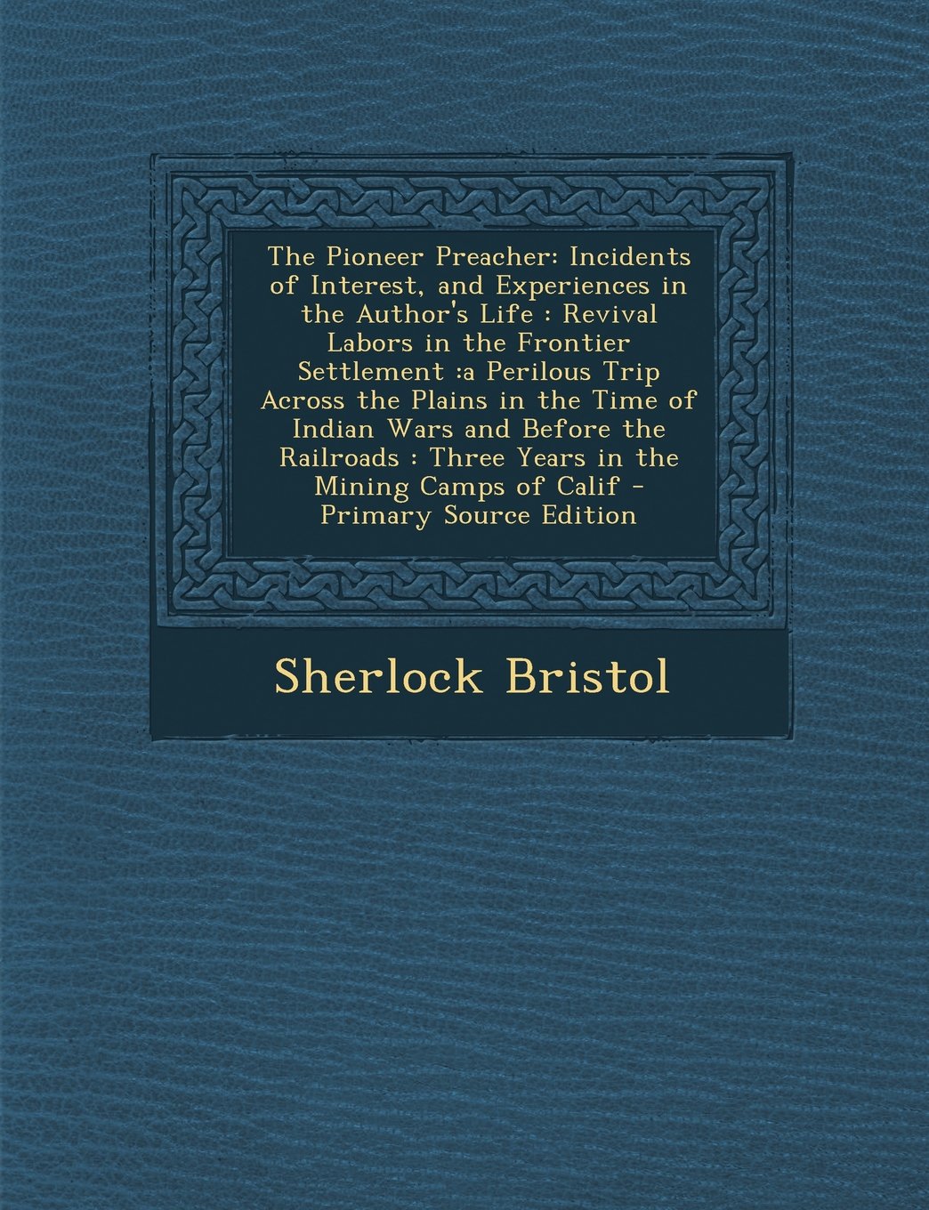 The Pioneer Preacher: Incidents of Interest, and Experiences in the Author's Life: Revival Labors in the Frontier Settlement: A Perilous Trip Across ... Three Years in the Mining Camps of Calif Contemporary literature Books