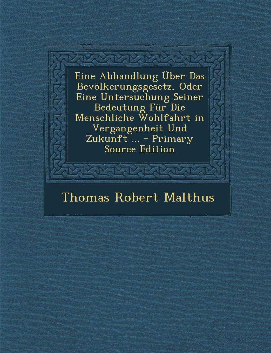 Eine Abhandlung Uber Das Bevolkerungsgesetz, Oder Eine Untersuchung Seiner Bedeutung Fur Die Menschliche Wohlfahrt in Vergangenheit Und Zukunft ... Law