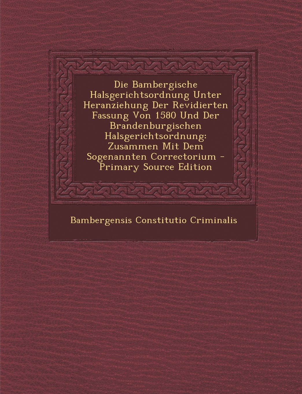 Die Bambergische Halsgerichtsordnung Unter Heranziehung Der Revidierten Fassung Von 1580 Und Der Brandenburgischen Halsgerichtsordnung: Zusammen Mit Dem Sogenannten Correctorium Law