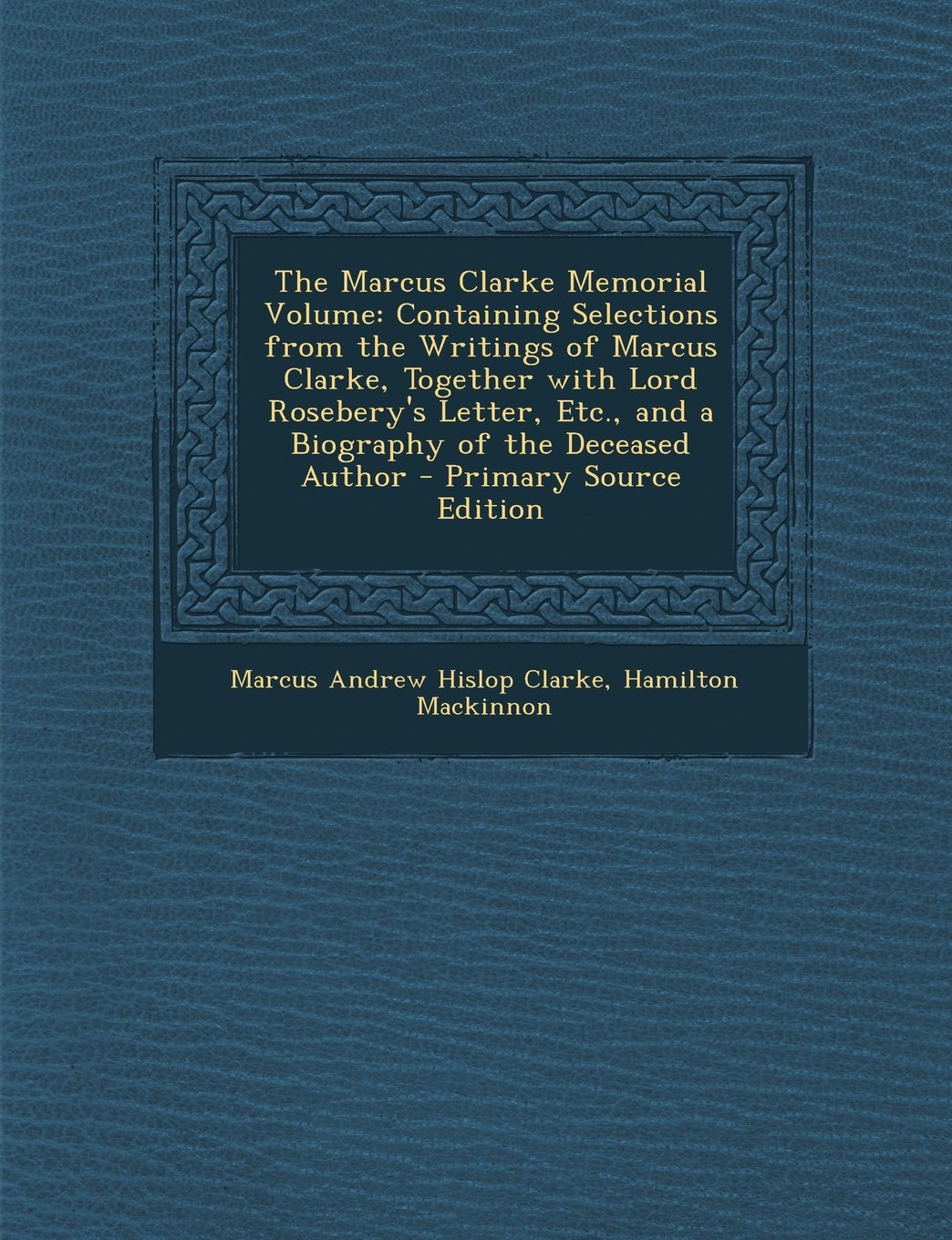 The Marcus Clarke Memorial Volume: Containing Selections from the Writings of Marcus Clarke, Together with Lord Rosebery's Letter, Etc., and a Biograp Contemporary literature