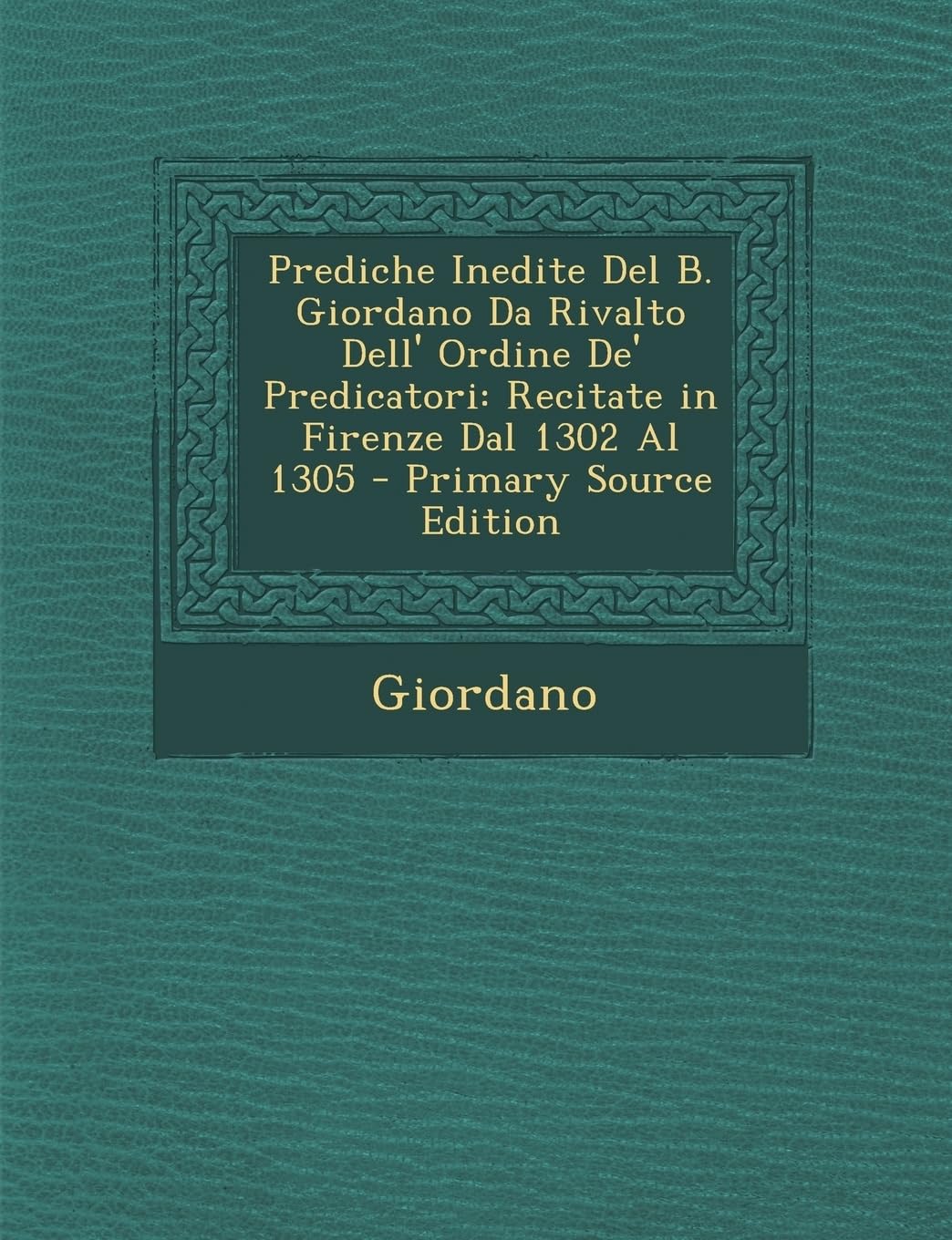Prediche Inedite Del B. Giordano Da Rivalto Dell' Ordine De' Predicatori: Recitate in Firenze Dal 1302 Al 1305 Politics & History