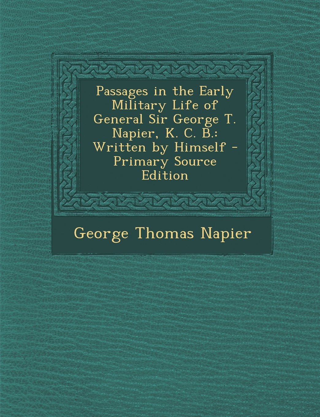 Passages in the Early Military Life of General Sir George T. Napier, K. C. B.: Written by Himself - Primary Source Edition Memories