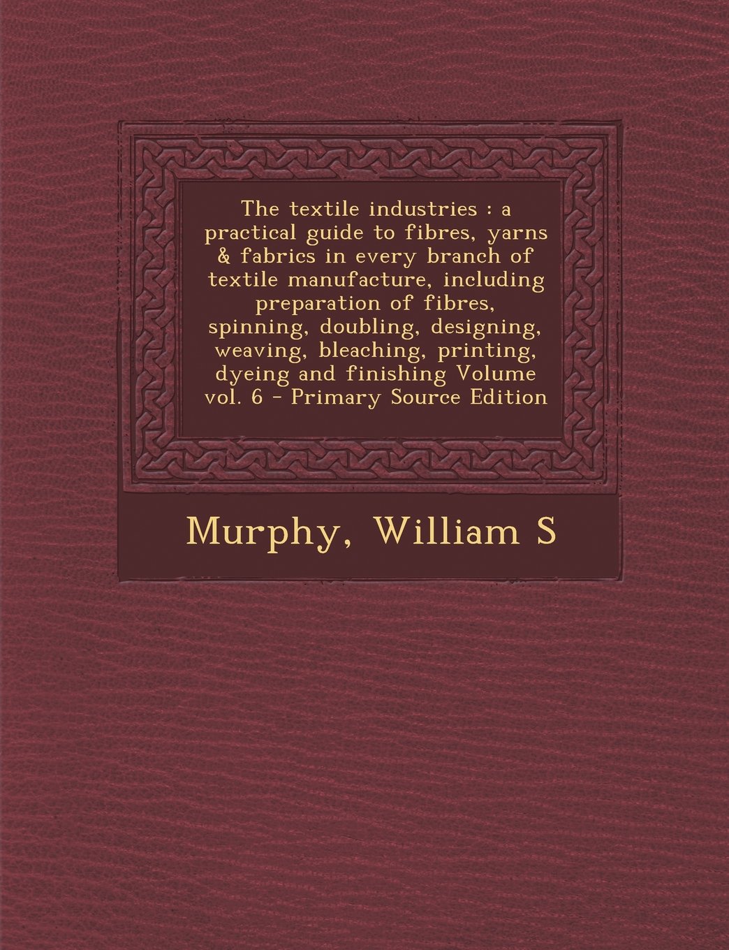 The Textile Industries: A Practical Guide to Fibres, Yarns & Fabrics in Every Branch of Textile Manufacture, Including Preparation of Fibres, Politics & History