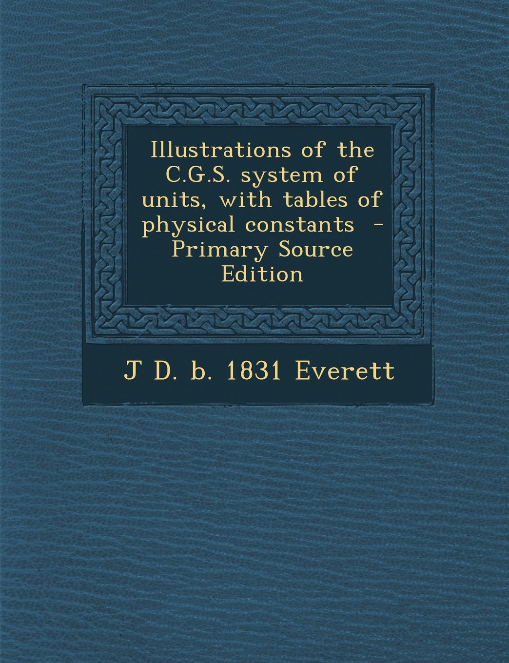 Illustrations of the C.G.S. System of Units, with Tables of Physical Constants - Primary Source Edition Politics & History