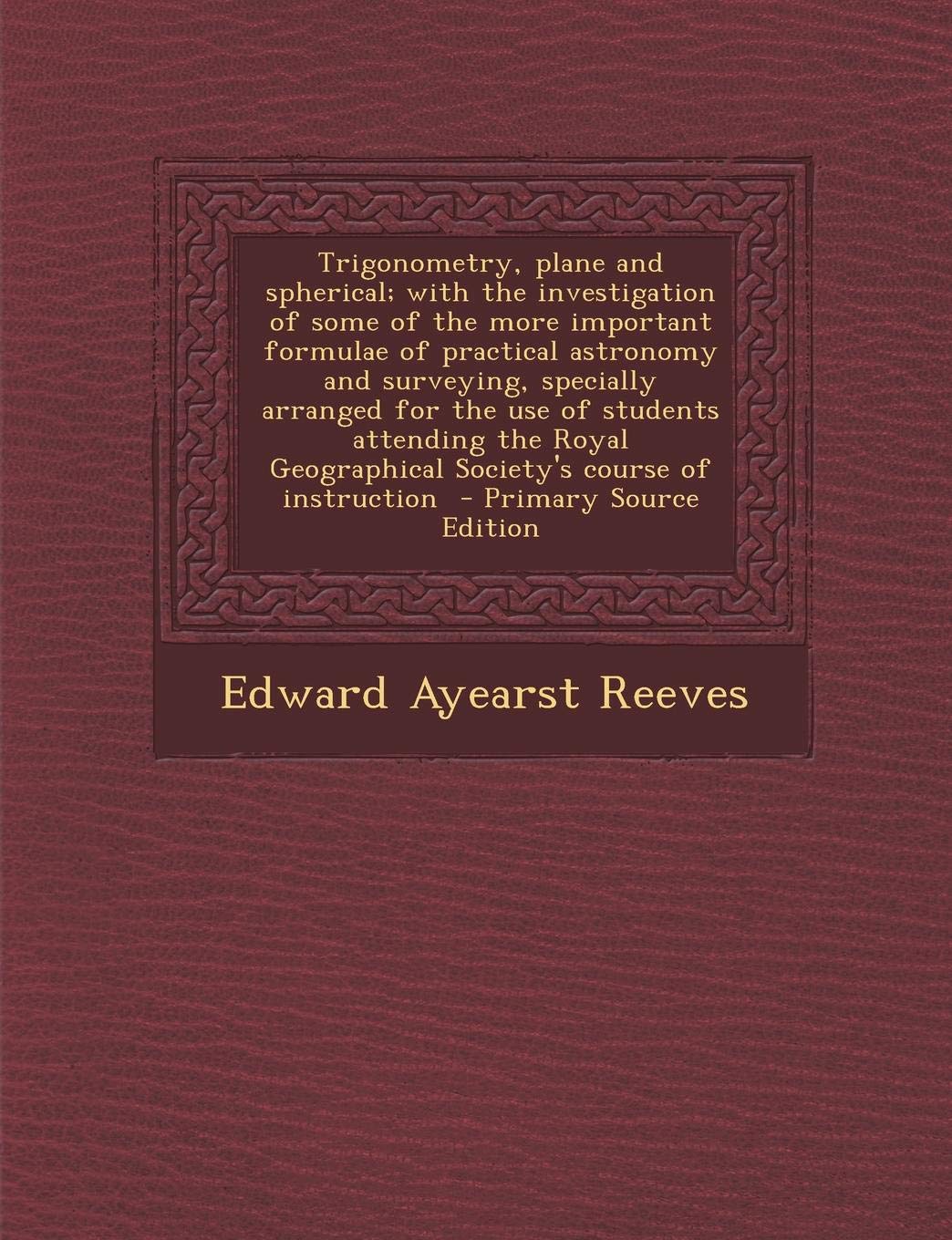 Trigonometry, Plane and Spherical; With the Investigation of Some of the More Important Formulae of Practical Astronomy and Surveying, Specially ... Geographical Society's Course of Instruction Politics & History