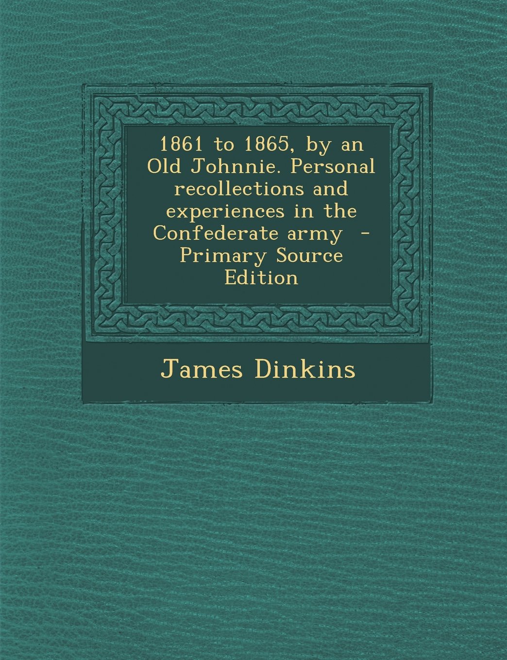1861 to 1865, by an Old Johnnie: Personal Recollections and Experiences in the Confederate Army Memories