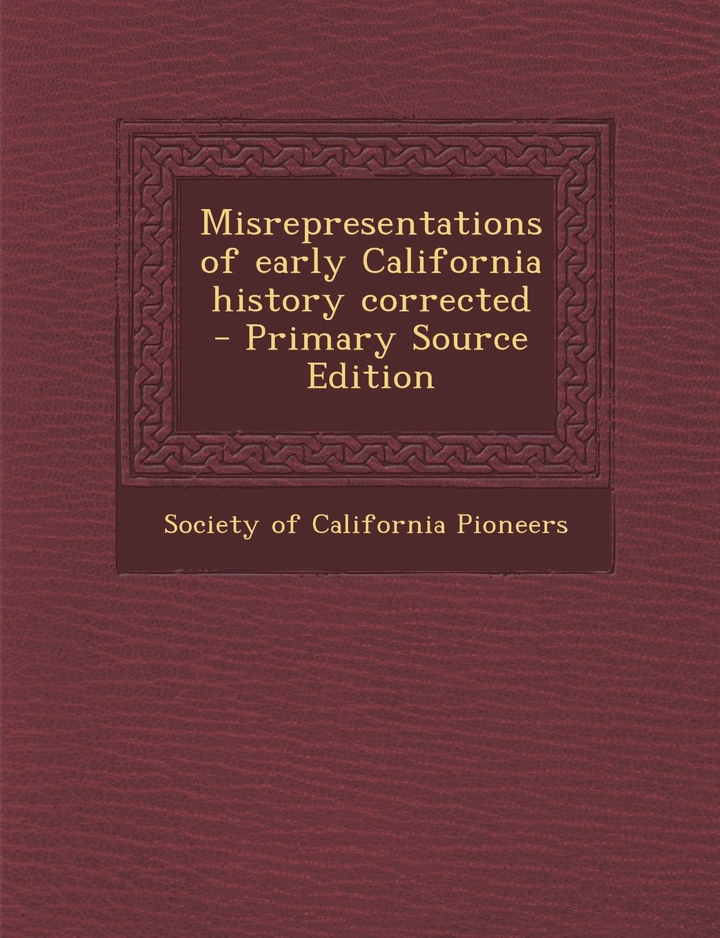 Misrepresentations of Early California History Corrected - Primary Source Edition Politics & History