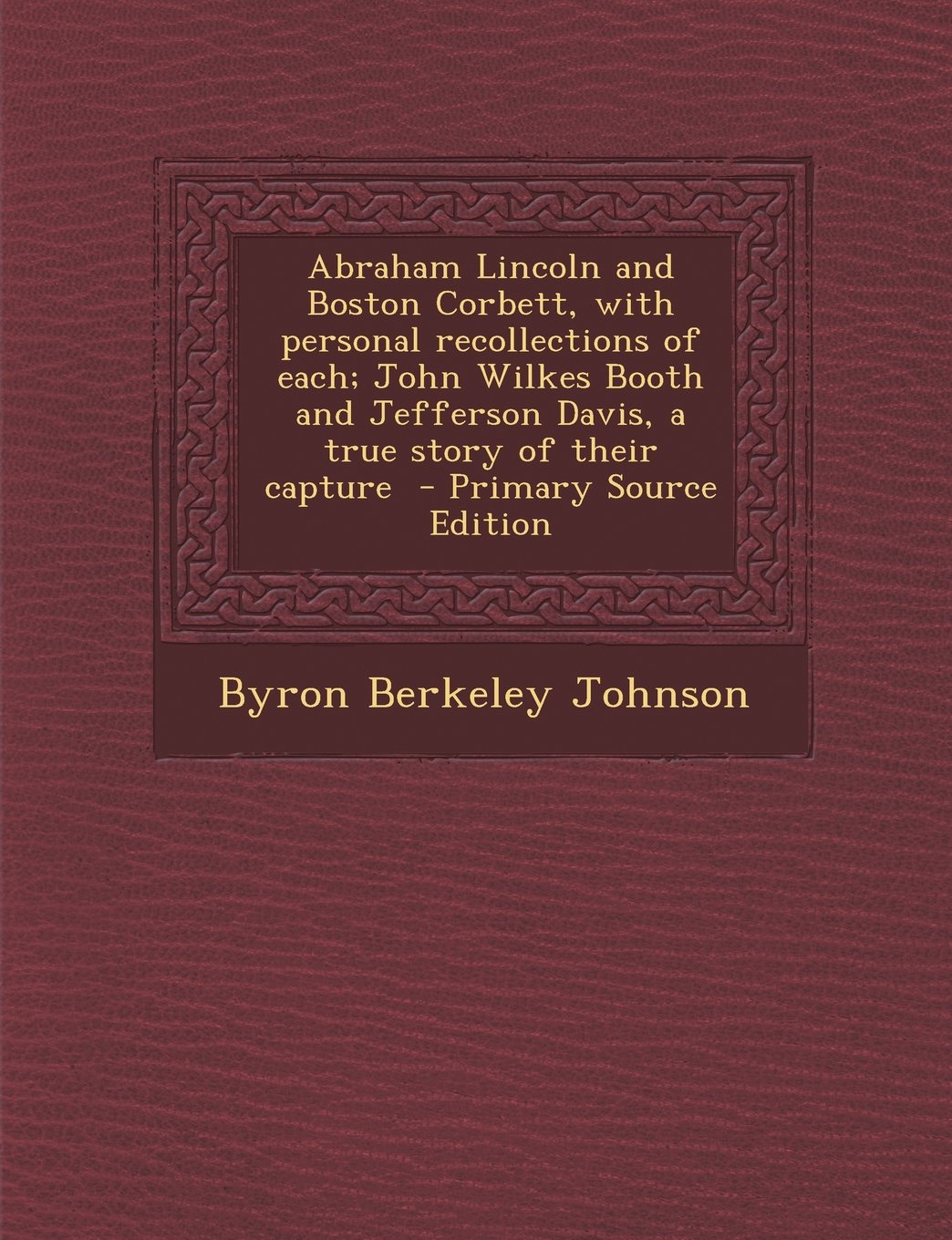 Abraham Lincoln and Boston Corbett, with Personal Recollections of Each; John Wilkes Booth and Jefferson Davis, a True Story of Their Capture - Primar Politics & History