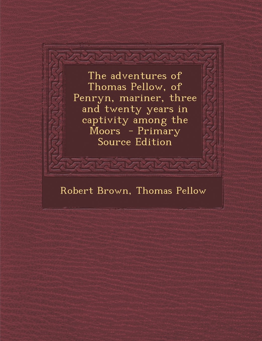 The Adventures of Thomas Pellow, of Penryn, Mariner, Three and Twenty Years in Captivity Among the Moors - Primary Source Edition Politics & History