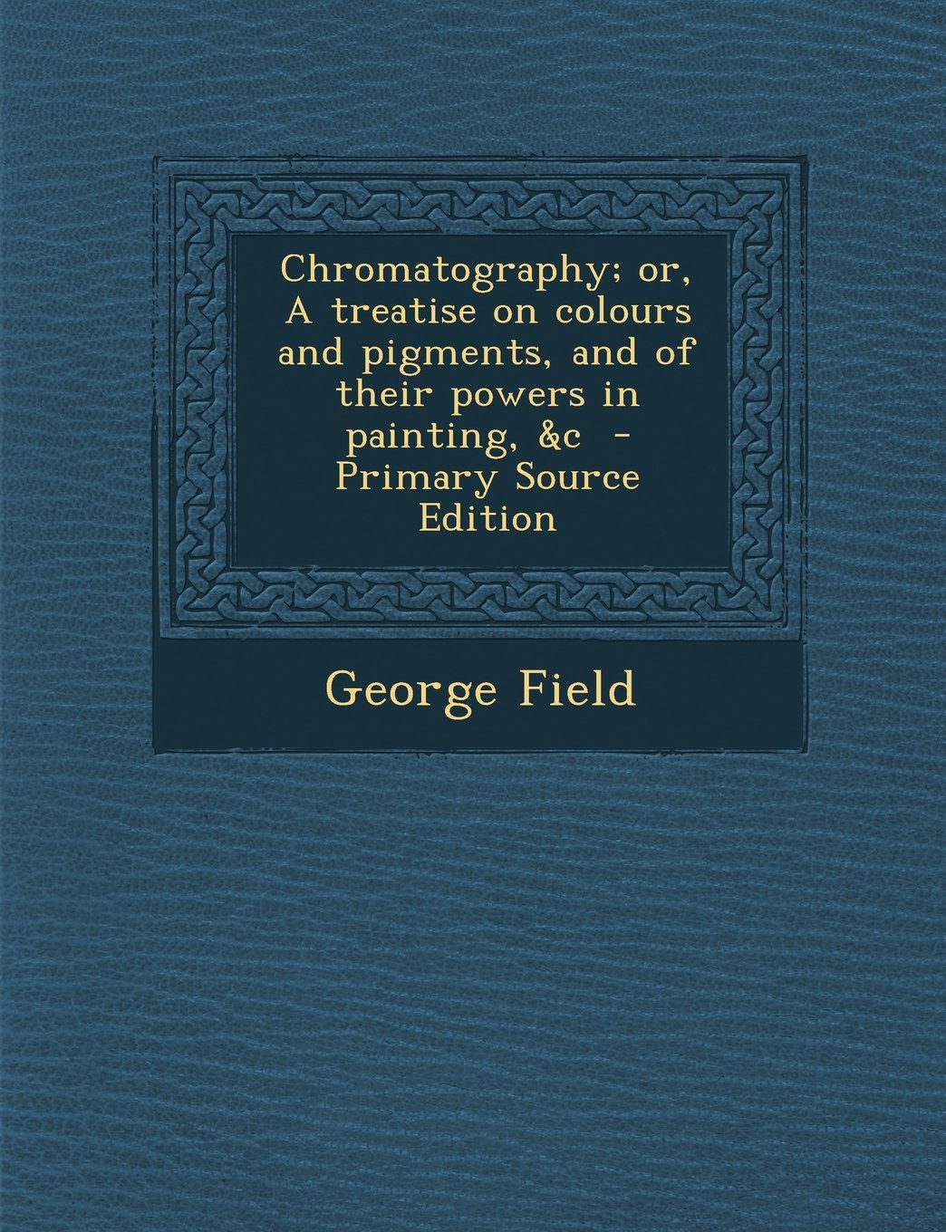 Chromatography; or, A treatise on colours and pigments, and of their powers in painting, &c Politics & History