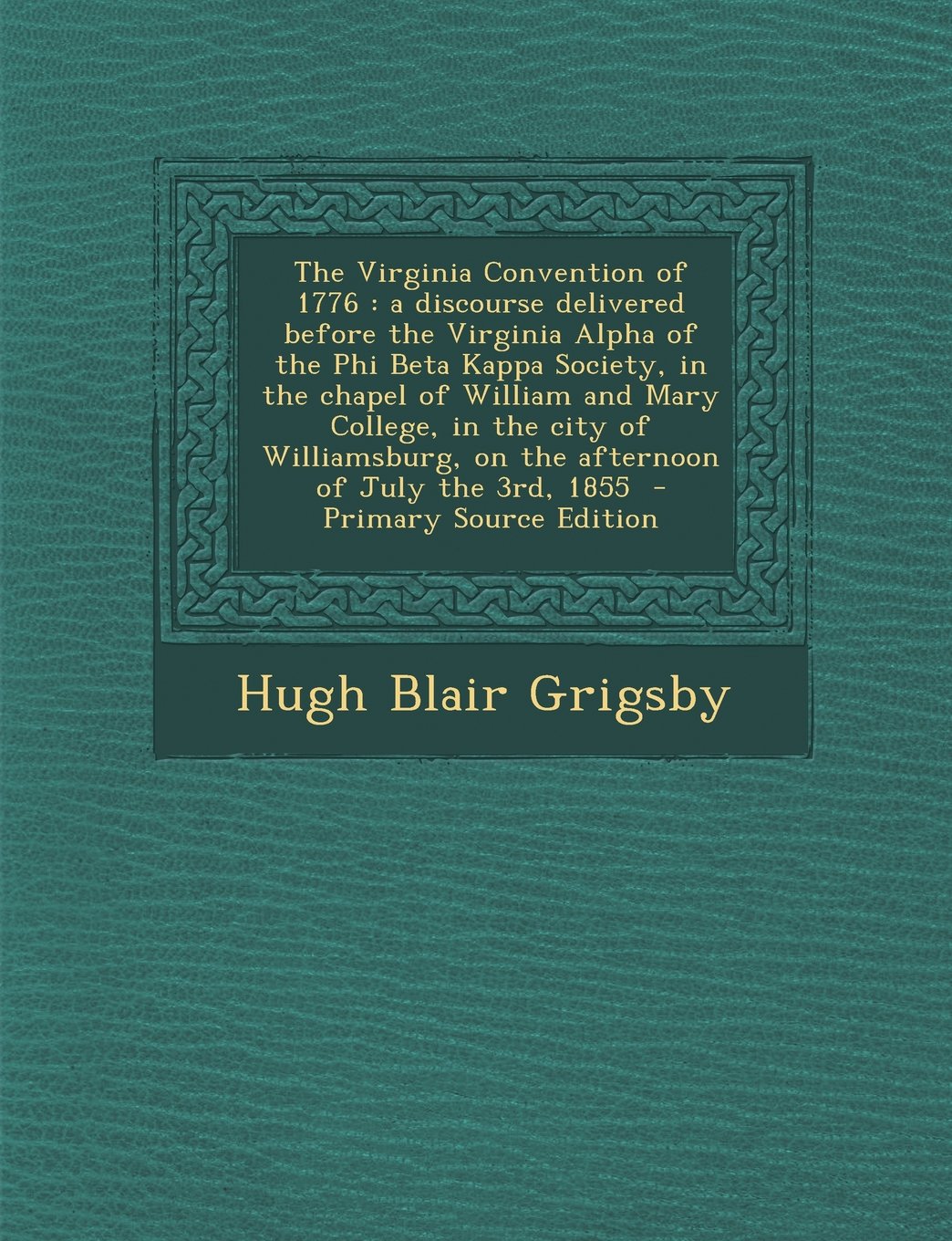 The Virginia Convention of 1776: A Discourse Delivered Before the Virginia Alpha of the Phi Beta Kappa Society, in the Chapel of William and Mary Coll Politics & History