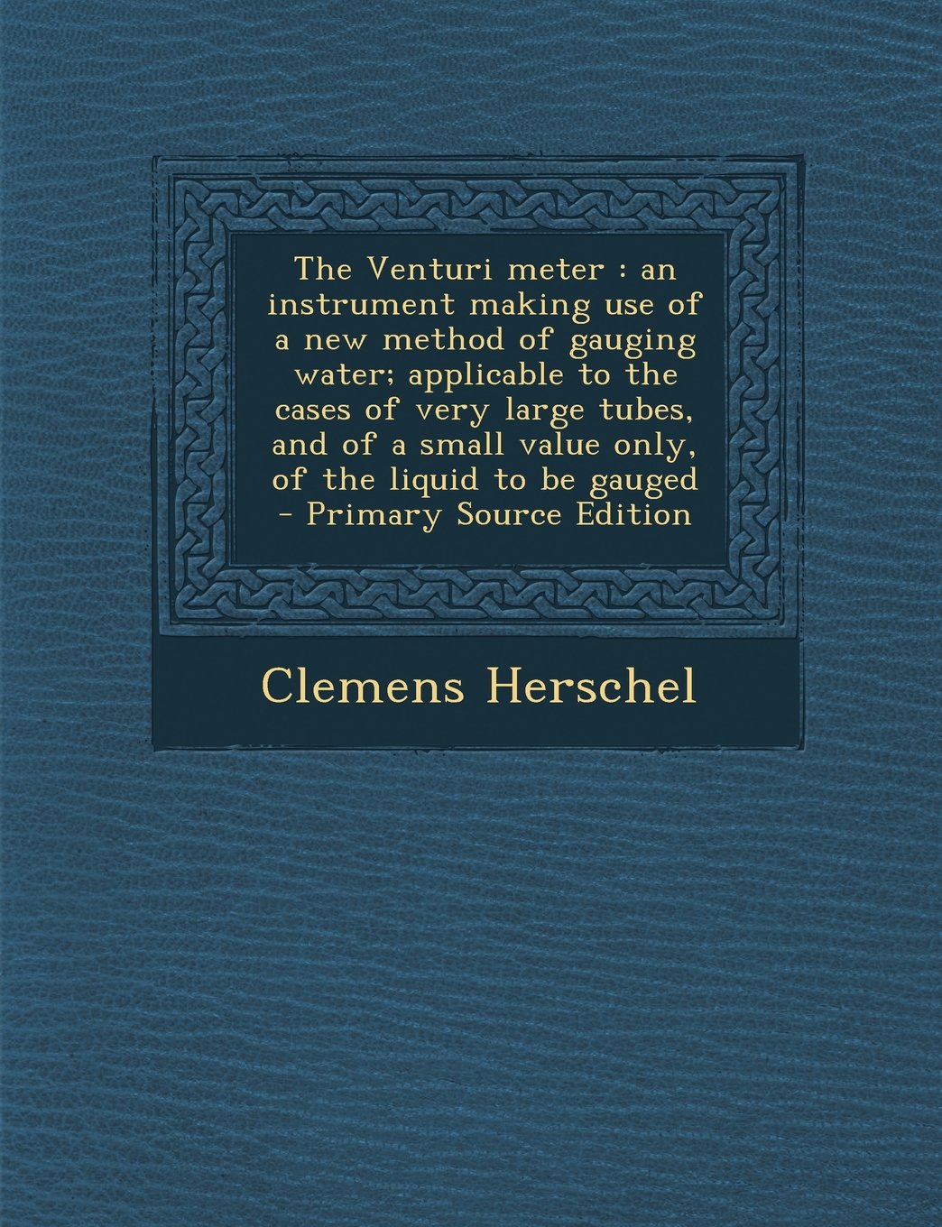 The Venturi Meter: An Instrument Making Use of a New Method of Gauging Water; Applicable to the Cases of Very Large Tubes, and of a Small Value Only, of the Liquid to Be Gauged Politics & History