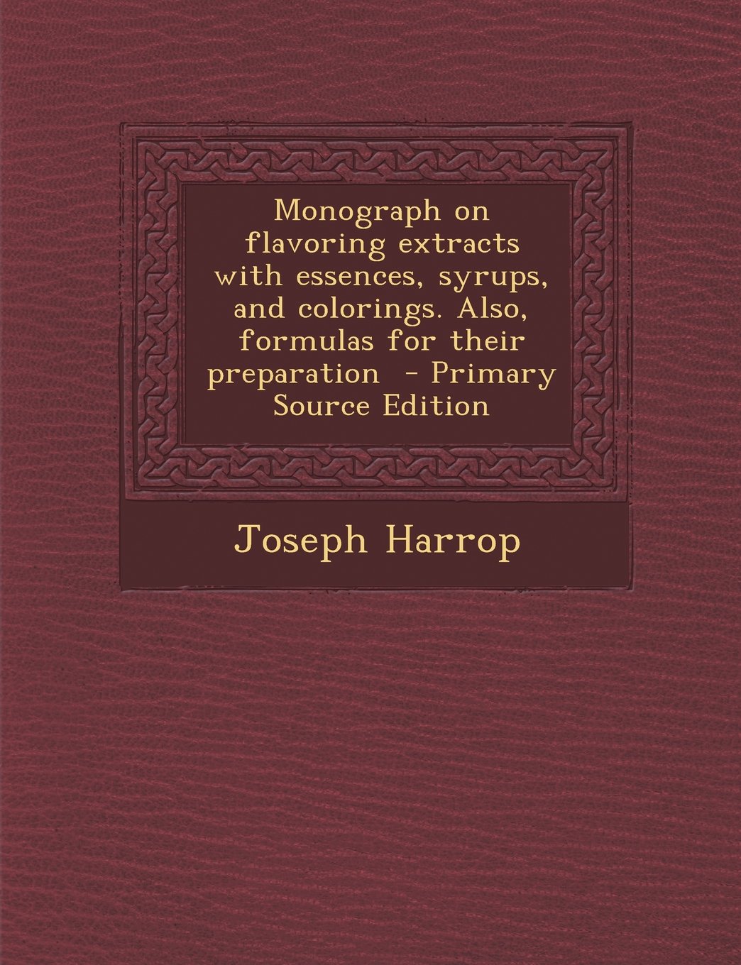 Monograph on Flavoring Extracts with Essences, Syrups, and Colorings. Also, Formulas for Their Preparation - Primary Source Edition Politics & History