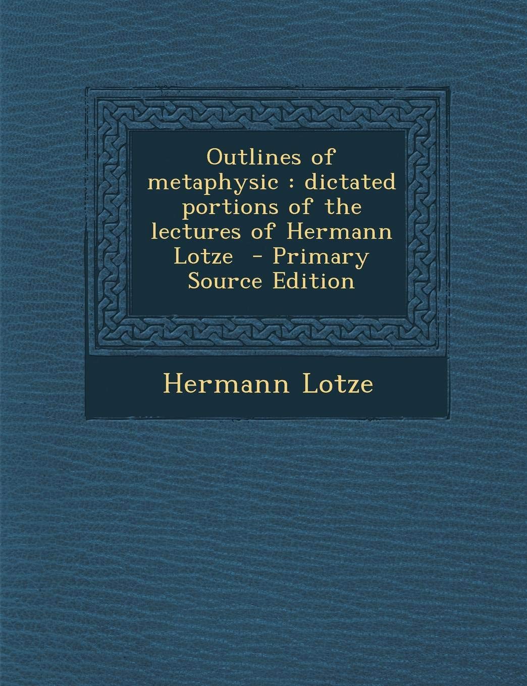 Outlines of Metaphysic: Dictated Portions of the Lectures of Hermann Lotze Philosophy