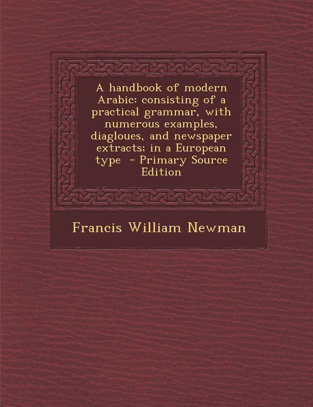 A Handbook of Modern Arabic: Consisting of a Practical Grammar, with Numerous Examples, Diagloues, and Newspaper Extracts; In a European Type Politics & History