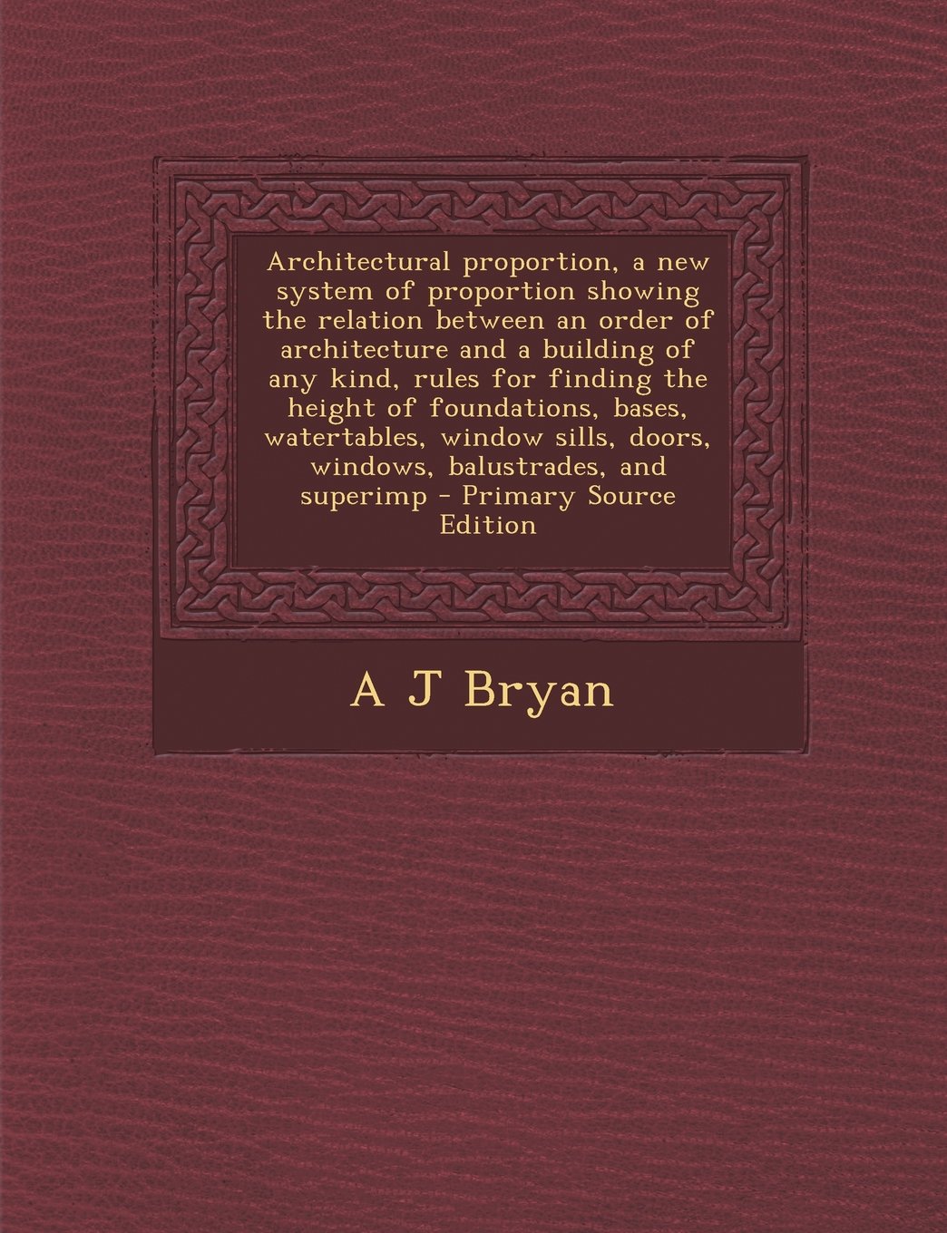 Architectural proportion, a new system of proportion showing the relation between an order of architecture and a building of any kind, rules for ... doors, windows, balustrades, and superimp Politics & History