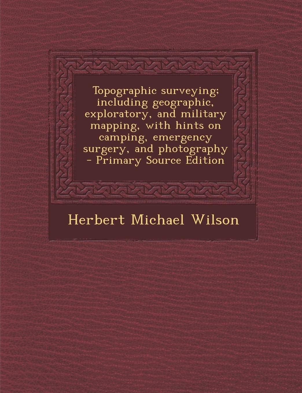 Topographic Surveying; Including Geographic, Exploratory, and Military Mapping, with Hints on Camping, Emergency Surgery, and Photography Politics & History