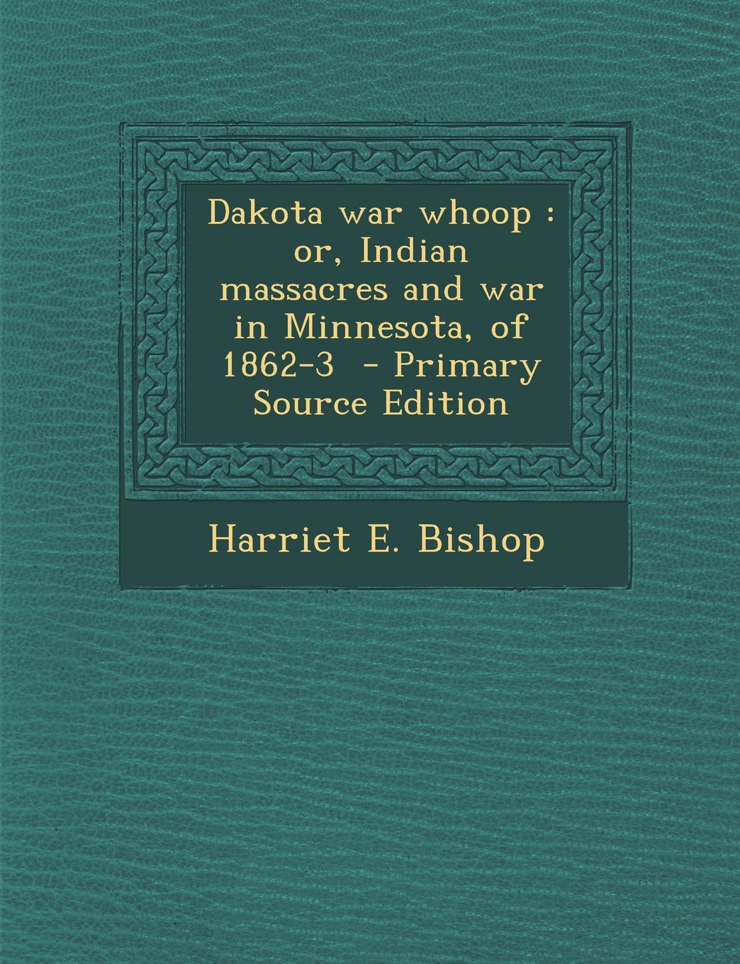 Dakota War Whoop, Or, Indian Massacres and War in Minnesota, of 1862-'3 Politics & History