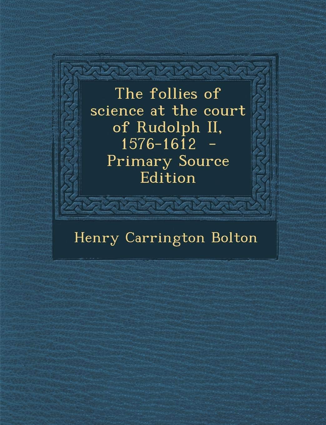 The Follies of Science at the Court of Rudolph II: 1576-1612 - Primary Source Edition Politics & History