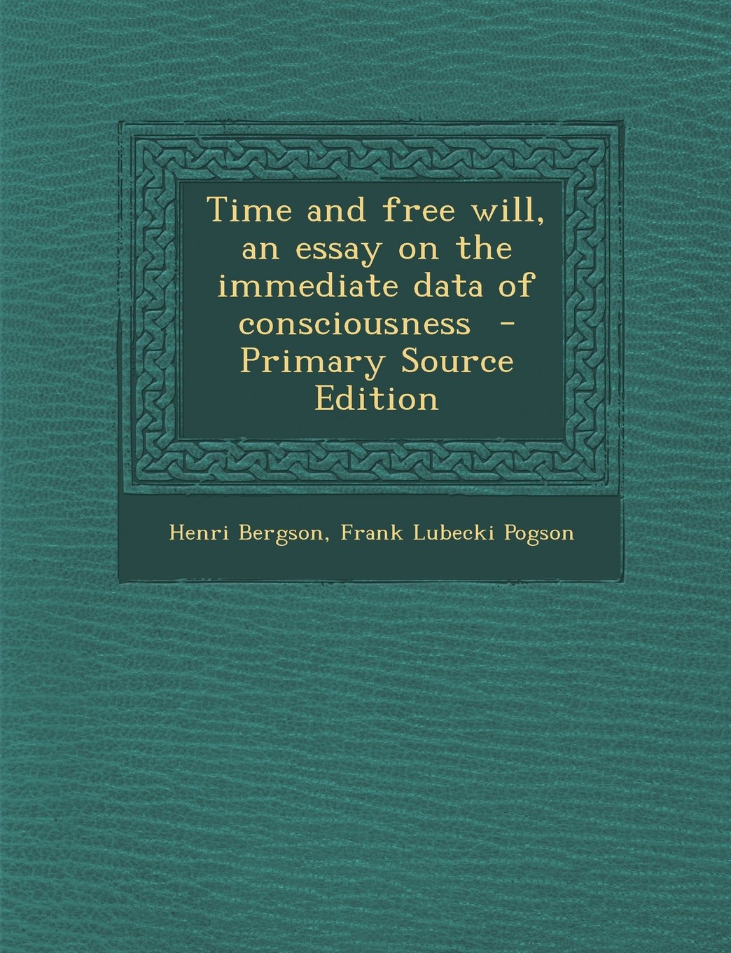 Time and Free Will, an Essay on the Immediate Data of Consciousness - Primary Source Edition Philosophy