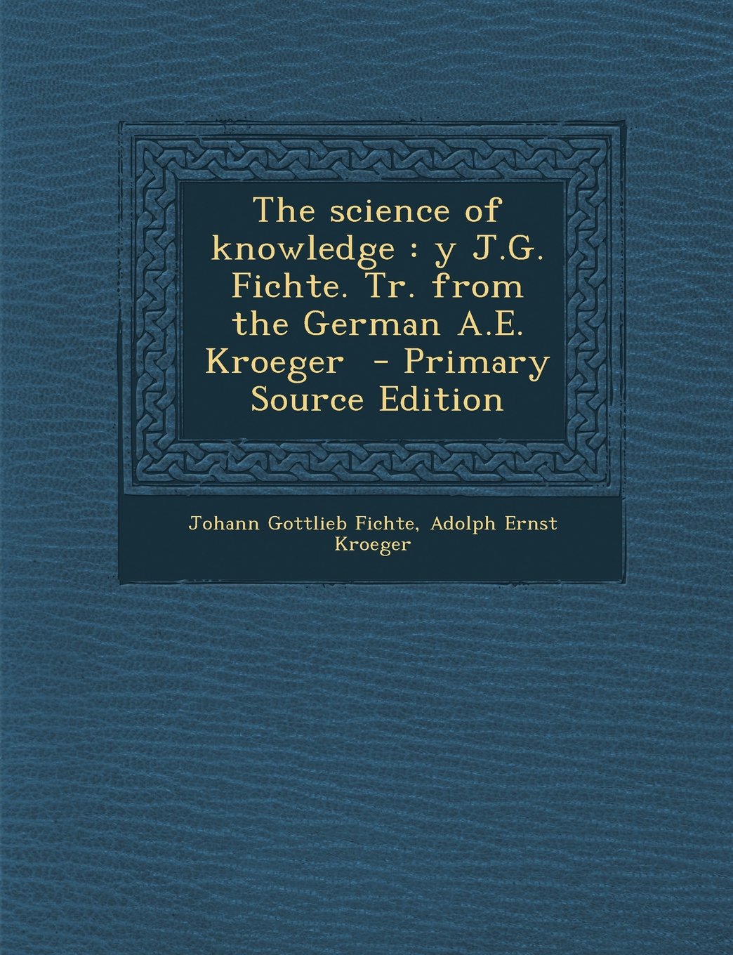 The Science of Knowledge: Y J.G. Fichte. Tr. from the German A.E. Kroeger - Primary Source Edition Politics & History