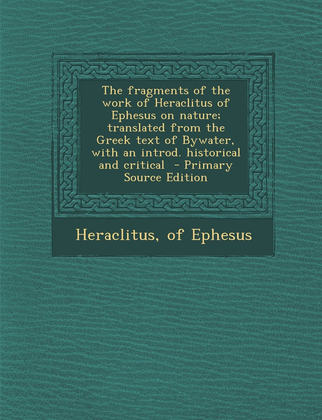 The fragments of the work of Heraclitus of Ephesus on nature; translated from the Greek text of Bywater, with an introd. historical and critical Politics & History