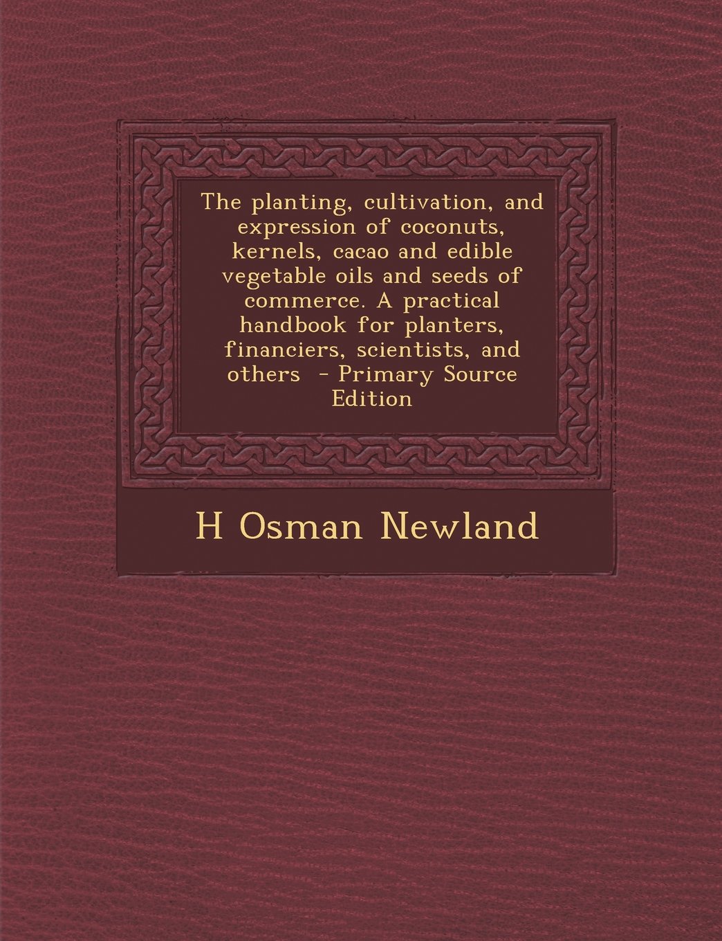 The planting, cultivation, and expression of coconuts, kernels, cacao and edible vegetable oils and seeds of commerce. A practical handbook for planters, financiers, scientists, and others Politics & History
