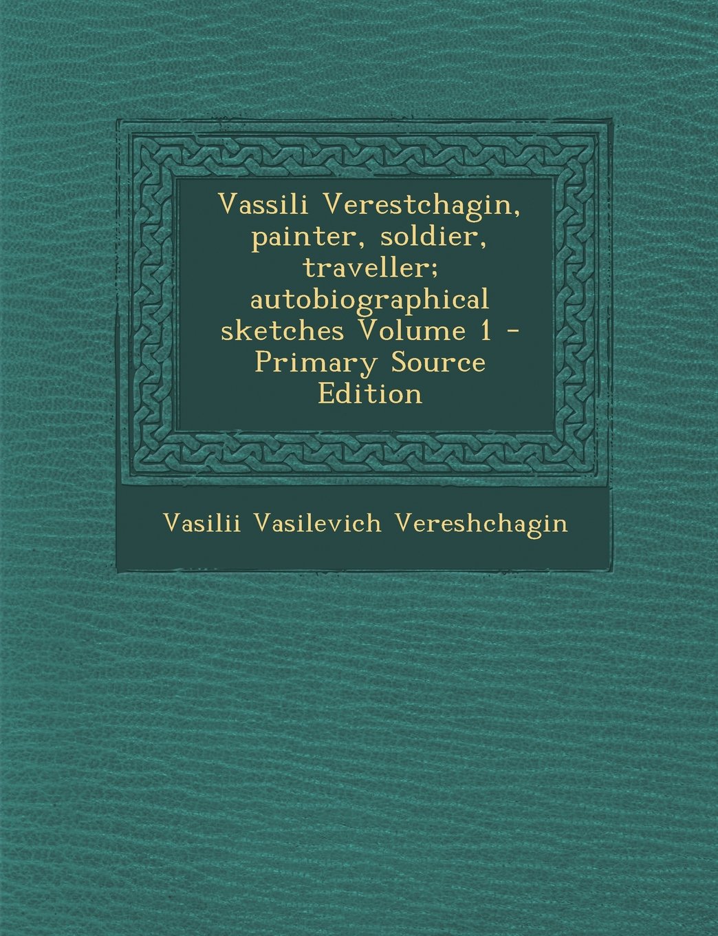 Vassili Verestchagin, Painter, Soldier, Traveller; Autobiographical Sketches Volume 1 Politics & History