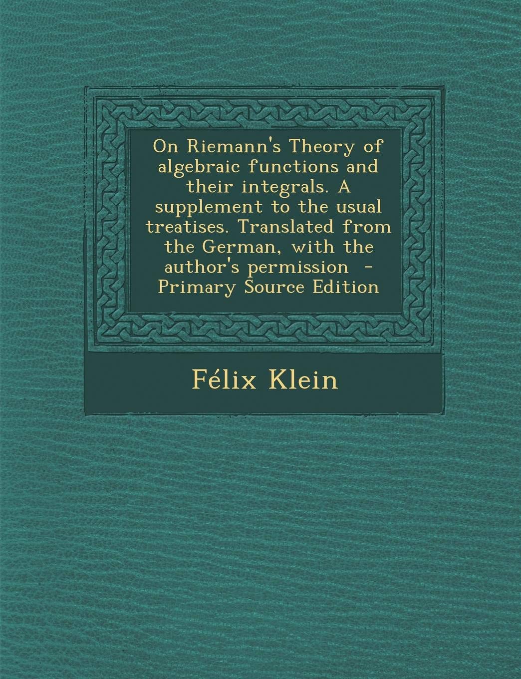 On Riemann's Theory of Algebraic Functions and Their Integrals. a Supplement to the Usual Treatises. Translated from the German, with the Author's Permission Mathematics