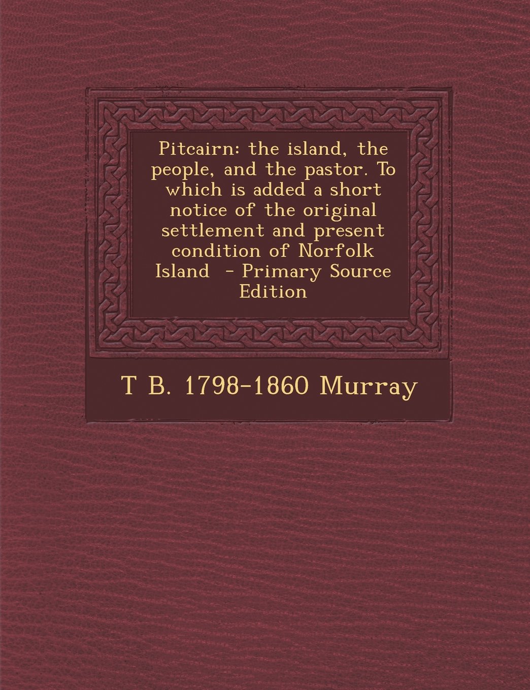 Pitcairn: The Island, the People, and the Pastor. to Which Is Added a Short Notice of the Original Settlement and Present Condit Politics & History