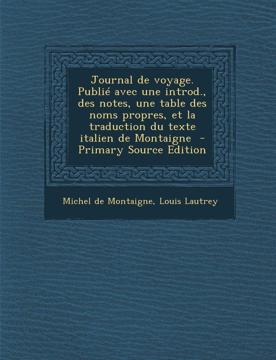 Journal de Voyage. Publie Avec Une Introd., Des Notes, Une Table Des Noms Propres, Et La Traduction Du Texte Italien de Montaigne Politics & History