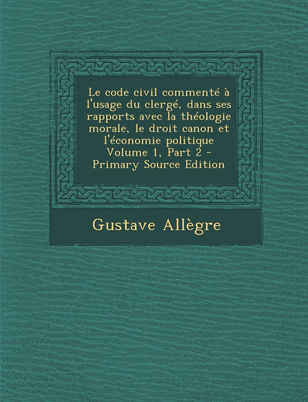 Le Code Civil Commente A L'Usage Du Clerge, Dans Ses Rapports Avec La Theologie Morale, Le Droit Canon Et L'Economie Politique Volume 1, Part 2 Politics & History