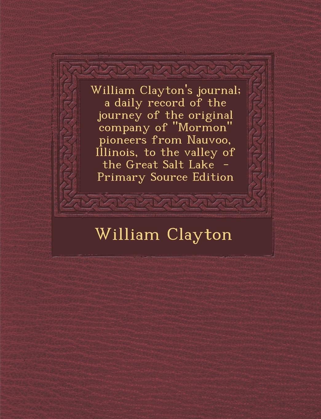 William Clayton's Journal; A Daily Record of the Journey of the Original Company of Mormon Pioneers from Nauvoo, Illinois, to the Valley of the Grea Politics & History