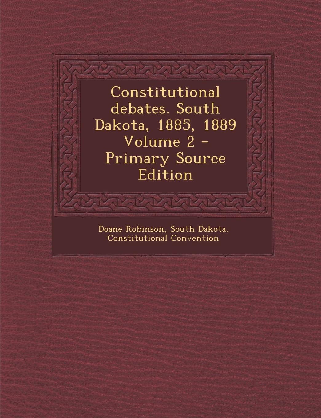 Constitutional Debates. South Dakota, 1885, 1889 Volume 2 Politics & History