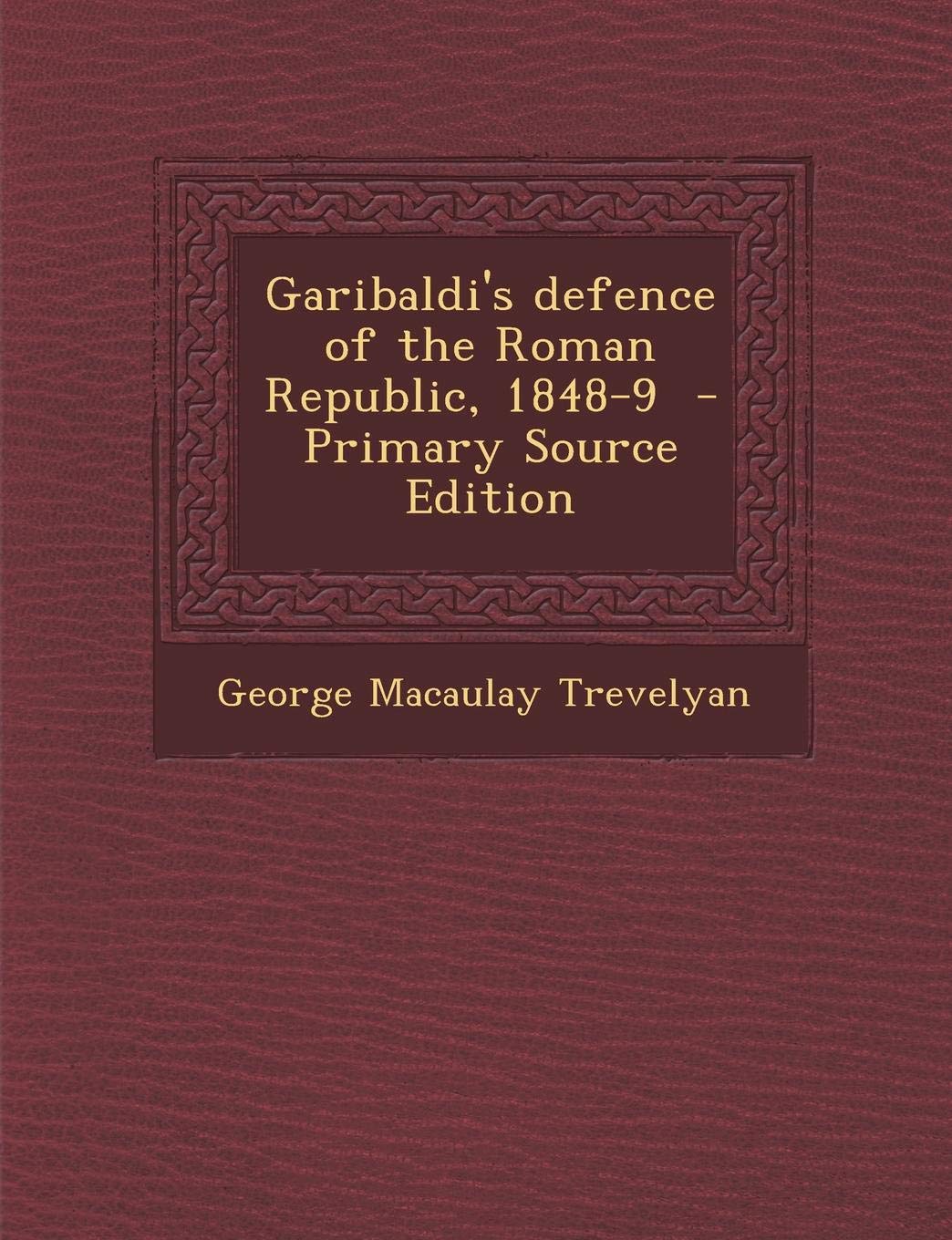 Garibaldi's Defence of the Roman Republic, 1848-9 - Primary Source Edition Politics & History