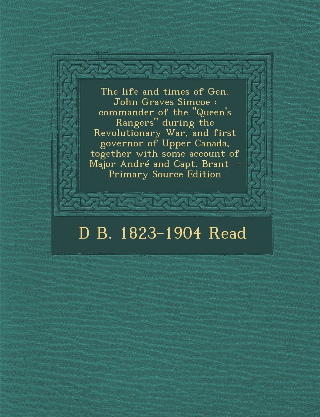 The Life and Times of Gen. John Graves Simcoe: Commander of the Queen's Rangers During the Revolutionary War, and First Governor of Upper Canada, ... Some Account of Major Andre and Capt. Brant Politics & History